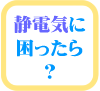 静電気に困ったら？